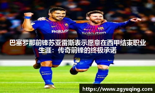 巴塞罗那前锋苏亚雷斯表示愿意在西甲结束职业生涯：传奇前锋的终极承诺