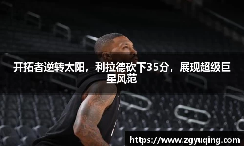 开拓者逆转太阳，利拉德砍下35分，展现超级巨星风范