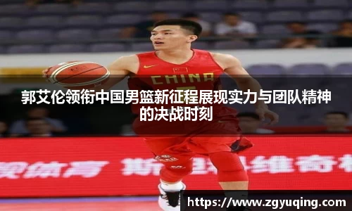 郭艾伦领衔中国男篮新征程展现实力与团队精神的决战时刻
